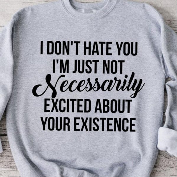 I don’t hate you i’m just not necessarily excited about your existence shirt