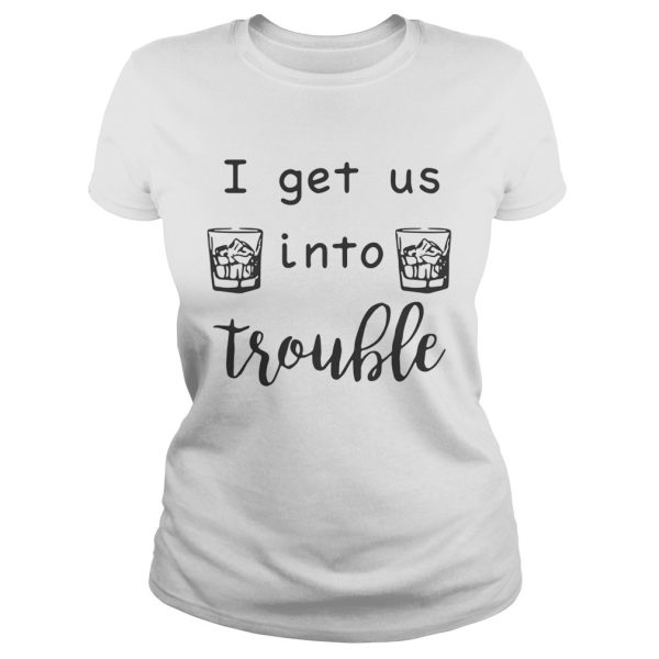 I get us into trouble whiskey shirt