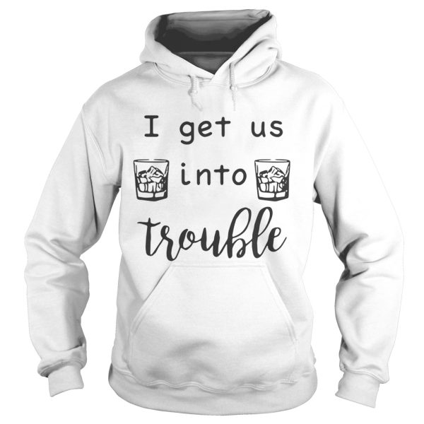 I get us into trouble whiskey shirt