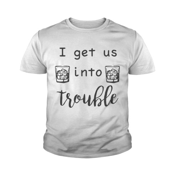 I get us into trouble whiskey shirt