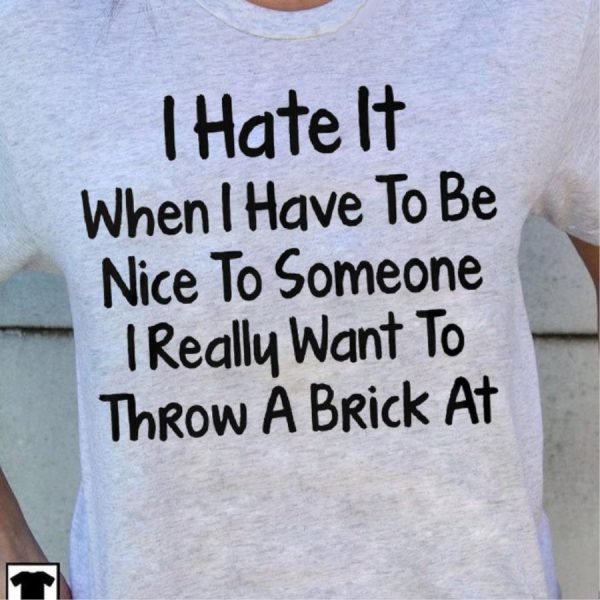 I hate it when I have to be nice to someone I really want to throw a brick at shirt