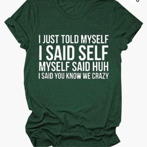 I just told myself I said self myself said huh I said you know we crazy shirt