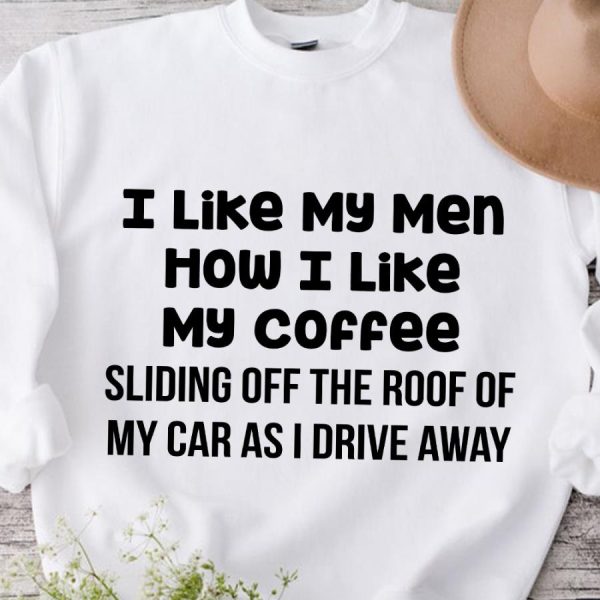 I like my men how I like my coffee sliding off the roof of my car as I drive away shirt