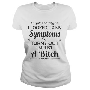 I looked up my Symptoms turns out I'm just a bitch shirt 1