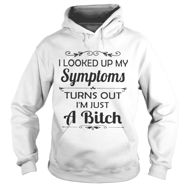 I looked up my Symptoms turns out I’m just a bitch shirt