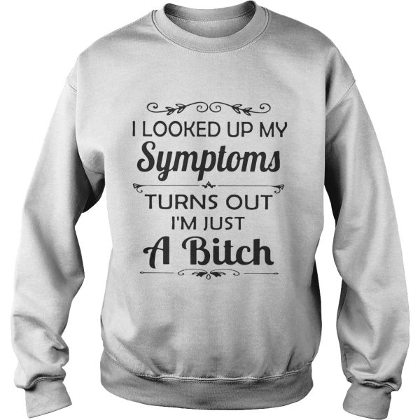 I looked up my Symptoms turns out I’m just a bitch shirt