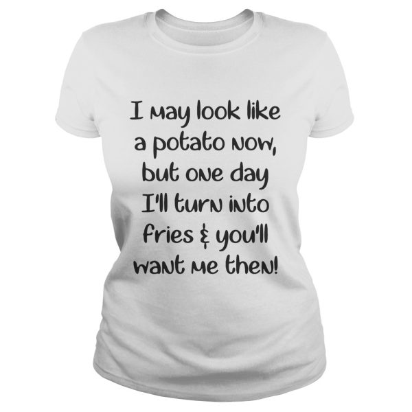 I may look like a potato now but one day I’ll turn into fries shirt