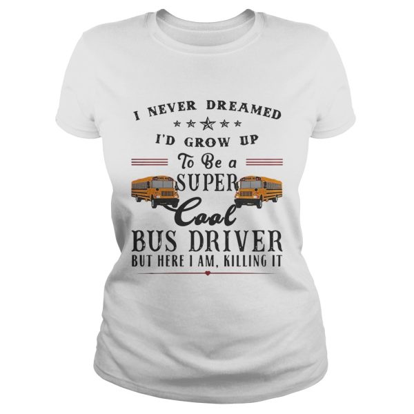 I never dreamed I’d grow up to be a super cool bus driver but here I am killing it shirt