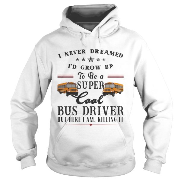 I never dreamed I’d grow up to be a super cool bus driver but here I am killing it shirt