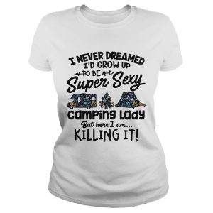 I never dreamed I'd grow up to be a super sexy camping lady but here I am killing it shirt 1
