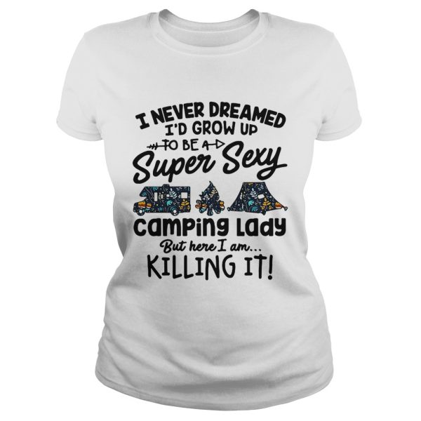 I never dreamed I’d grow up to be a super sexy camping lady but here I am killing it shirt