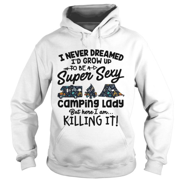 I never dreamed I’d grow up to be a super sexy camping lady but here I am killing it shirt