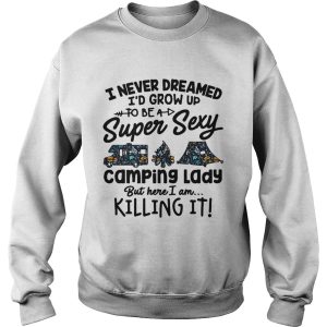 I never dreamed I’d grow up to be a super sexy camping lady but here I am killing it shirt 2 I never dreamed I'd grow up to be a super sexy camping lady but here I am killing it shirt 3