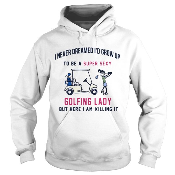 I never dreamed I’d grow up to be a super sexy golfing lady but there I am killing it shirt