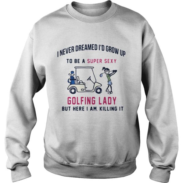 I never dreamed I’d grow up to be a super sexy golfing lady but there I am killing it shirt