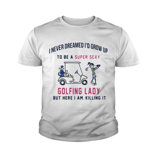 I never dreamed I’d grow up to be a super sexy golfing lady but there I am killing it shirt