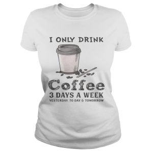 I only drink coffee 3 days a week yesterday today and tomorrow shirt 1