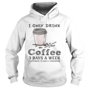 I only drink coffee 3 days a week yesterday today and tomorrow shirt 2