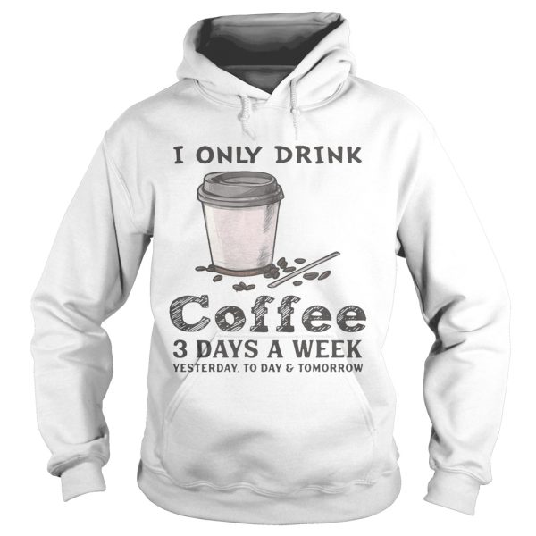 I only drink coffee 3 days a week yesterday today and tomorrow shirt