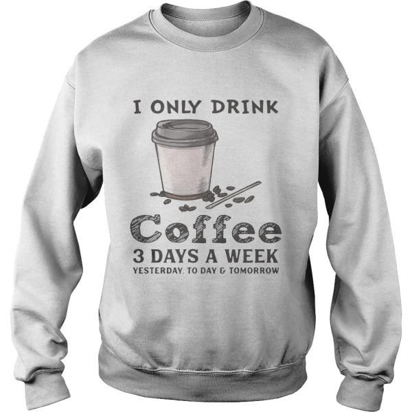 I only drink coffee 3 days a week yesterday today and tomorrow shirt