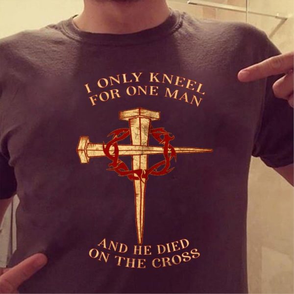 I only kneel for one man and he died on the cross shirt