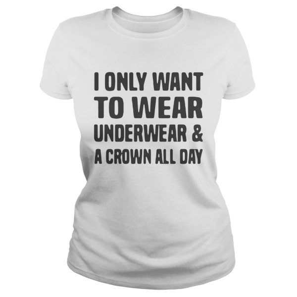 I only want to wear underwear and a crown all day shirt