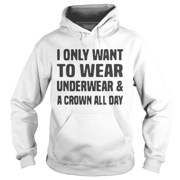 I only want to wear underwear and a crown all day shirt