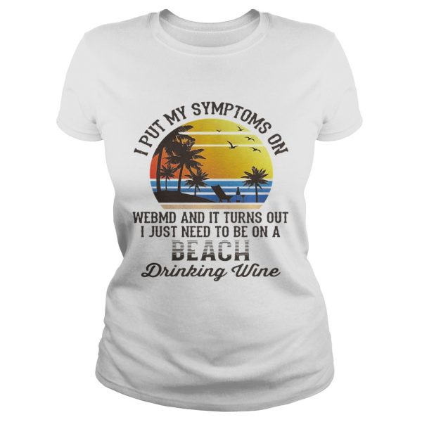 I put my symptoms on WebMD and it turns out I just need to be on a beach drinking wine shirt