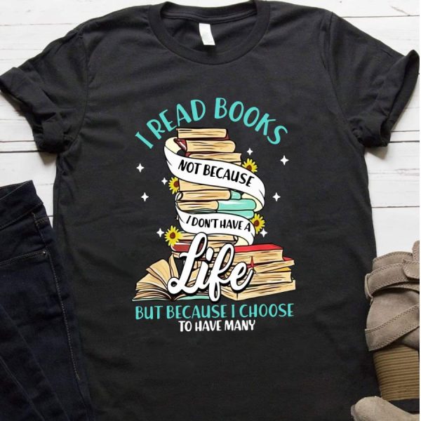 I read books not because I don’t have a life but because I choose to have many shirt