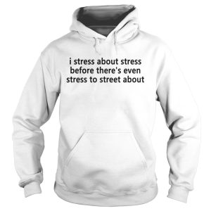 I stress about stress before there’s even stress to street about shirt 1 I stress about stress before there's even stress to street about shirt 2