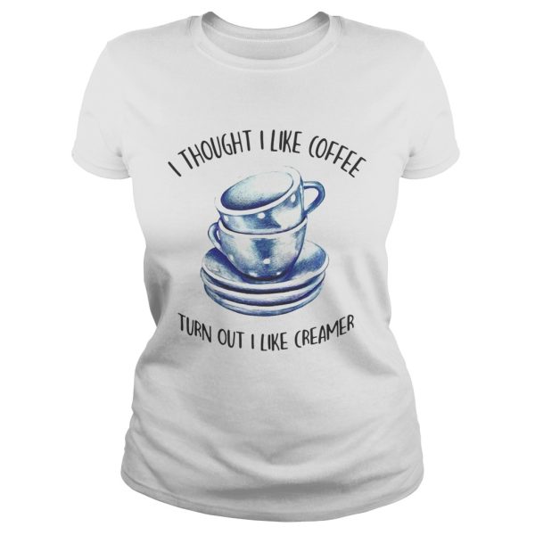 I thought i liked coffee turns out i like creamer shirts