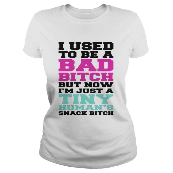 I used to be a bad bitch but now I’m just a tiny human’s snack bitch