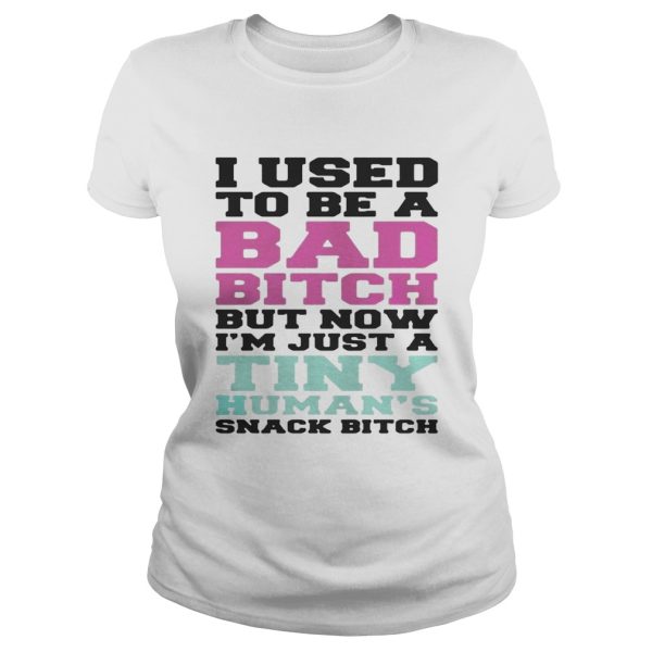 I used to be a bad bitch but now I’m just a tiny human’s snack bitch shirt