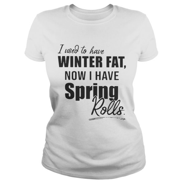 I used to have winter fat now I have spring rolls shirt