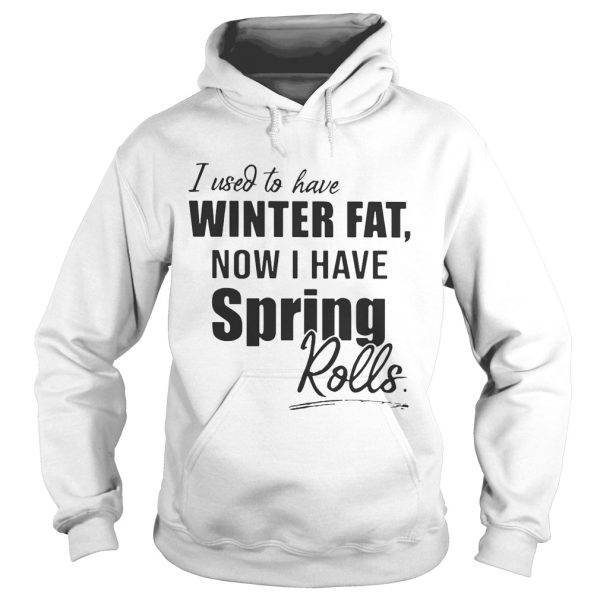 I used to have winter fat now I have spring rolls shirt