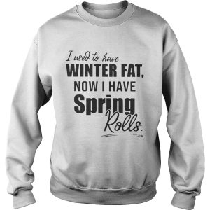 I used to have winter fat now I have spring rolls shirt 3