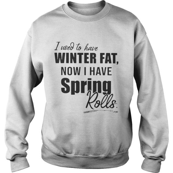 I used to have winter fat now I have spring rolls shirt