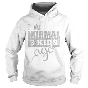I was normal 3 kids ago shirt 2