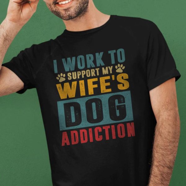 I work to support my wife’s dog addiction shirt