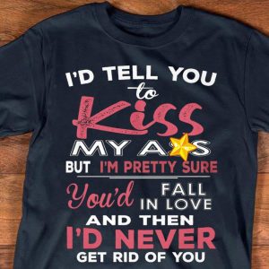 Id tell you to kiss my ass but im pretty sure youd fall in love and then id never get rid of you shirt 2