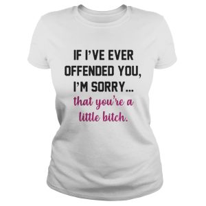 If I've ever offended you I'm sorry that you're a little bitch shirt 1