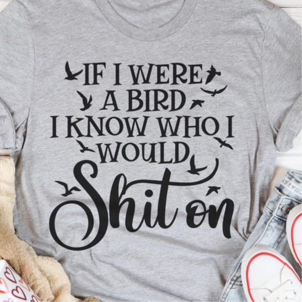 If I were a bird I know who I would shit on shirt