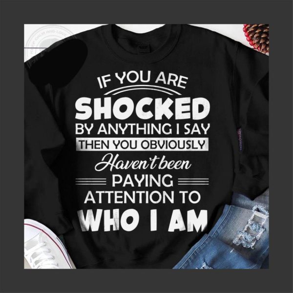 If you are shocked by anything I say then you obviously haven’t been paying attention to who I am shirt