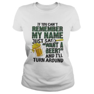 If you can't remember my name just say want a beer and I'll turn around shirt 1