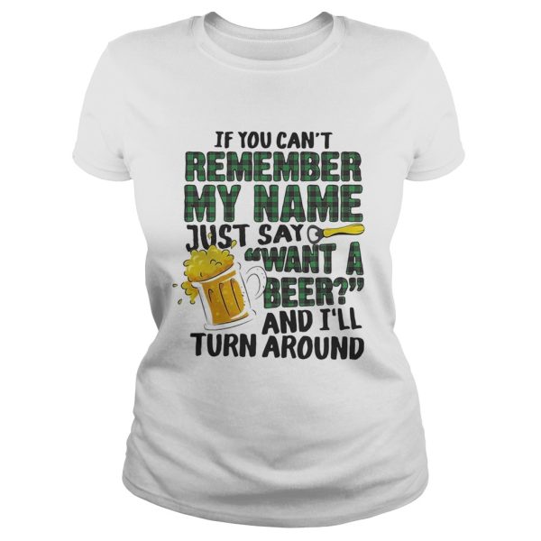 If you can’t remember my name just say want a beer and I’ll turn around shirt