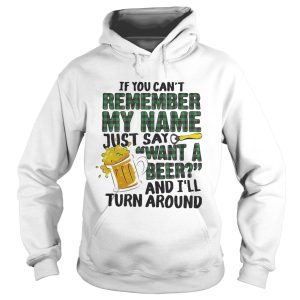 If you can't remember my name just say want a beer and I'll turn around shirt 2