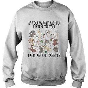 If you want me to listen to you talk about rabbits shirt If you want me to listen to you talk about rabbits shirt