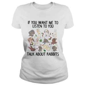 If you want me to listen to you talk about rabbits shirt