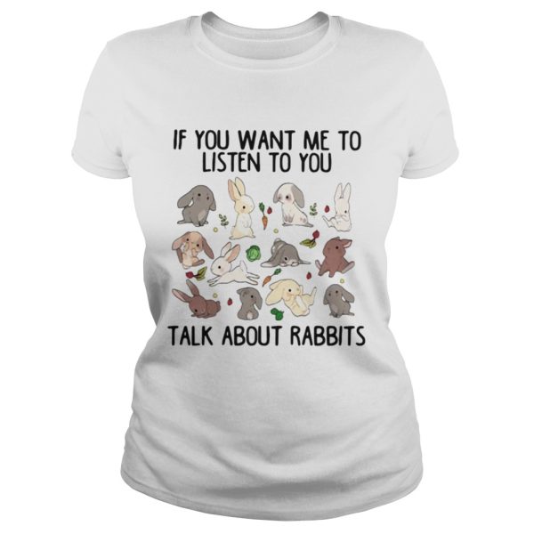 If you want me to listen to you talk about rabbits shirt