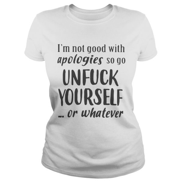 Im Not Good With Apologies So Go Unfuck Yourself Or Whatever Shirt